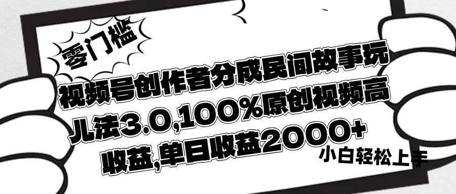 视频号创作者分成民间故事玩儿法3.0，100%原创视频高收益，单日收益2000+-知创网