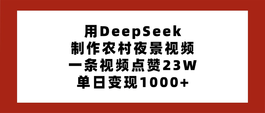 用DeepSeek制作农村夜景视频，一条视频点赞23W，单日变现1000+-知创网