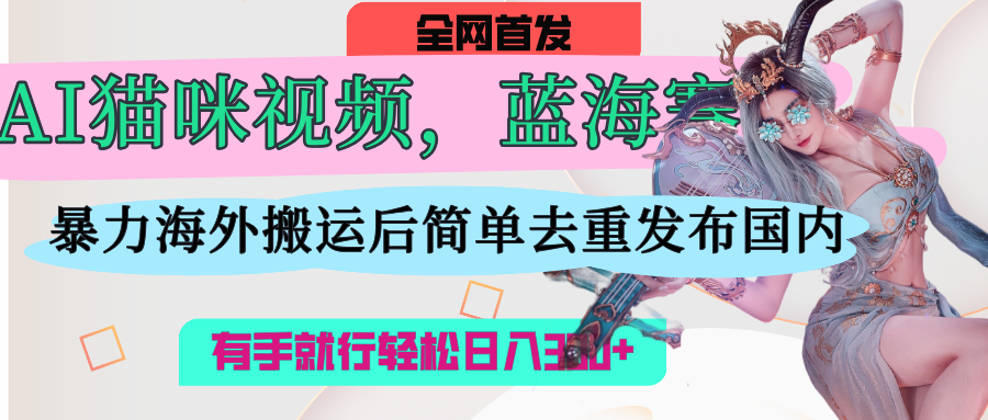 AI猫咪视频蓝海赛道，操作简单，直接海外搬运，简单去重，操作简单，有手就行日入500+-知创网