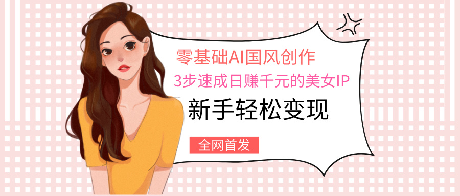 零基础AI国风创作：3步速成日赚千元的美女IP，新手轻松变现-知创网