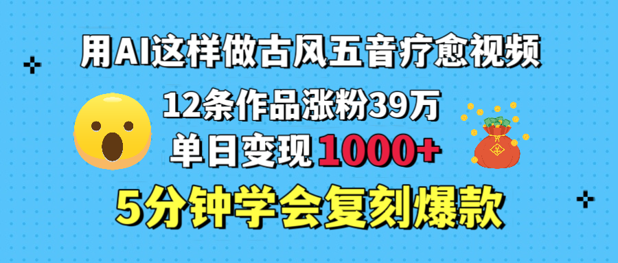 用AI这样做古风五音疗愈视频，12条作品涨粉39万，单日变现1000＋，五分钟学会复刻爆款-知创网