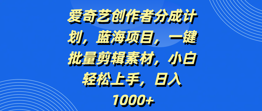 爱奇艺创作者分成计划，蓝海项目，一键批量剪辑素材，小白轻松上手，日入1000+-知创网