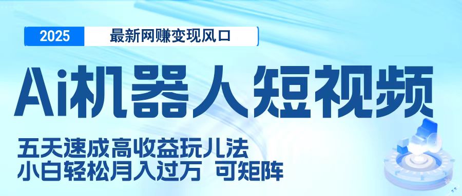 二零二五最新网赚变现风口，Ai 机器人短视频，五天速成高收益玩儿法，小白轻松月入过万，可矩阵-知创网