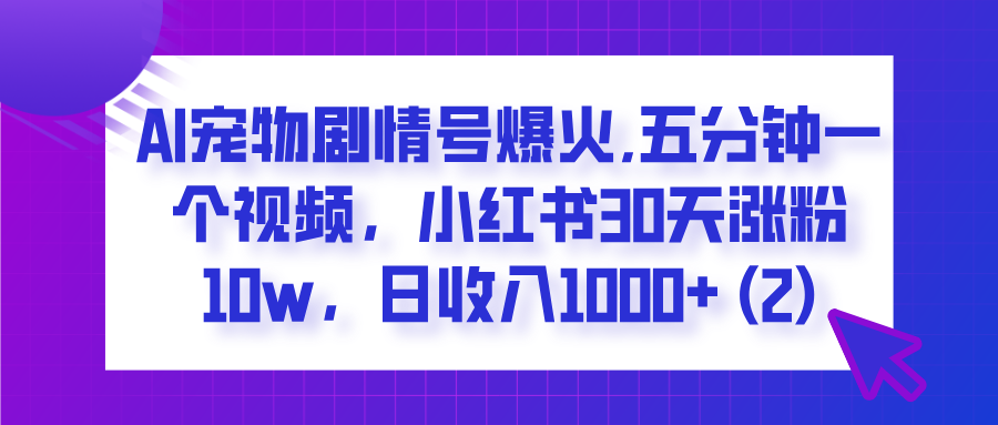 AI宠物剧情号爆火,五分钟一个视频，小红书30天涨粉10w，日收入1000+-知创网