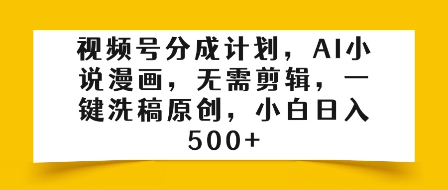 视频号分成计划，AI小说漫画，无需剪辑，一键洗稿原创，小白日入500+-知创网