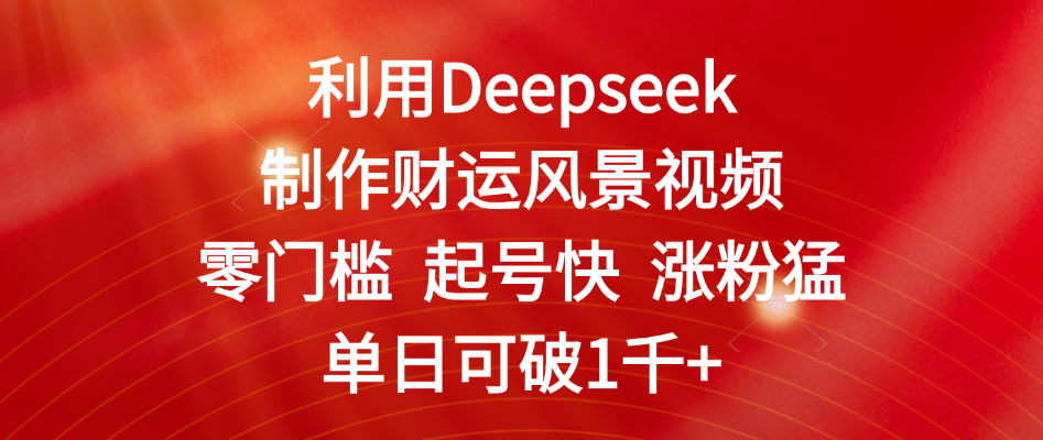 利用Deepseek制作财运风景视频，零门槛 起号快 涨粉猛，单日可破1千+-知创网