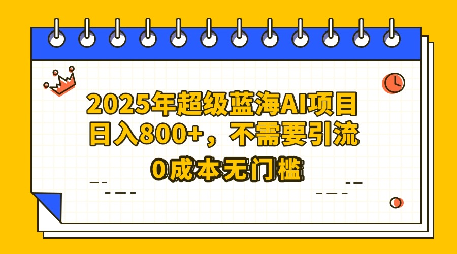 25年超级蓝海AI项目日入800+，不需要引流零成本-知创网