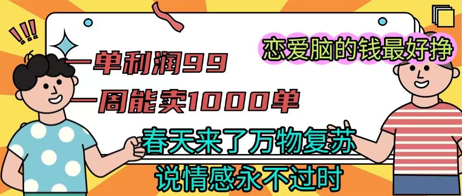 《一单利润99 一周能出1000单，春天来了，万物复苏，恋爱脑的钱最好赚》-知创网