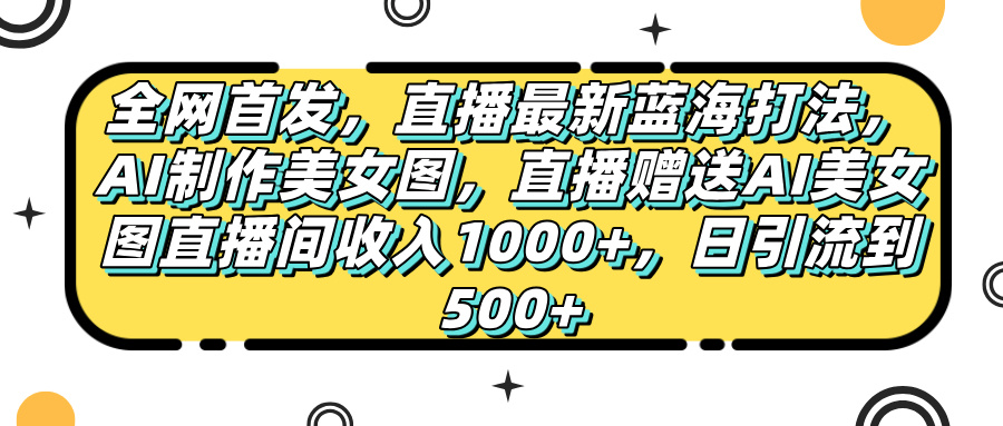 全网首发，直播最新蓝海打法，AI制作美女图，直播赠送AI美女图直播间收入1000+，日引流到500+，-知创网