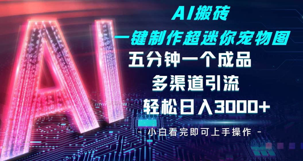 Ai 搬砖一键制作超迷你宠物图，五分钟一个成品，多渠道引流，轻松日入 3000-知创网