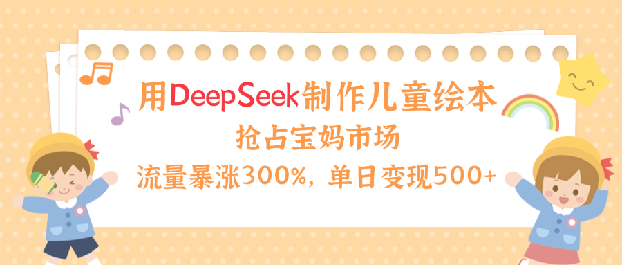 用Deepseek制作儿童绘本，流量暴涨300%，抢占宝妈儿童市场，单日变现500+！-知创网