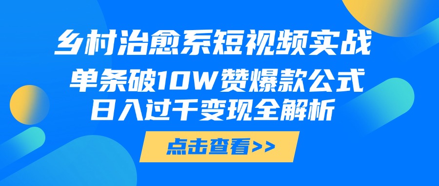 乡村治愈系短视频实战，单条破10W赞爆款公式，日入过千变现全解析-知创网