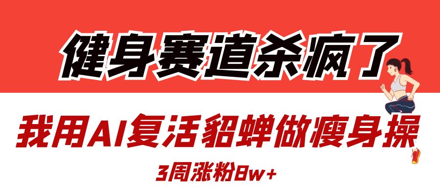 健身赛道杀疯了？我用AI复活貂蝉做瘦身操，3周涨粉8W-知创网