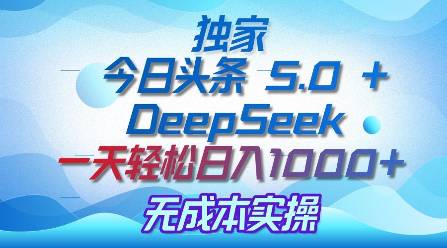 独家揭秘：今日头条 5.0 和 DeepSeek，无成本日入 1000 + 的实操秘诀-知创网