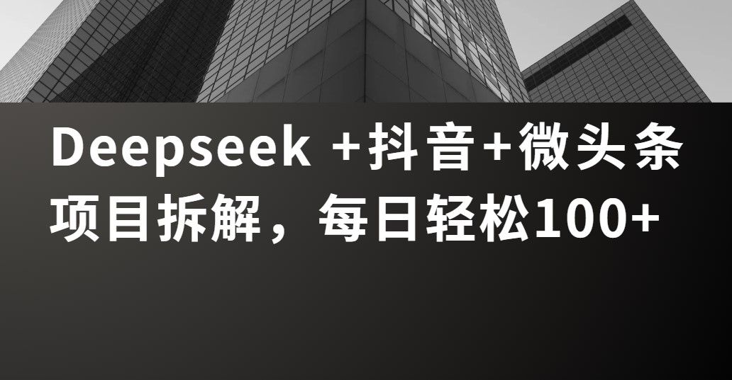 Deepseek +抖音 微头条项目拆解，每日轻松100+-知创网