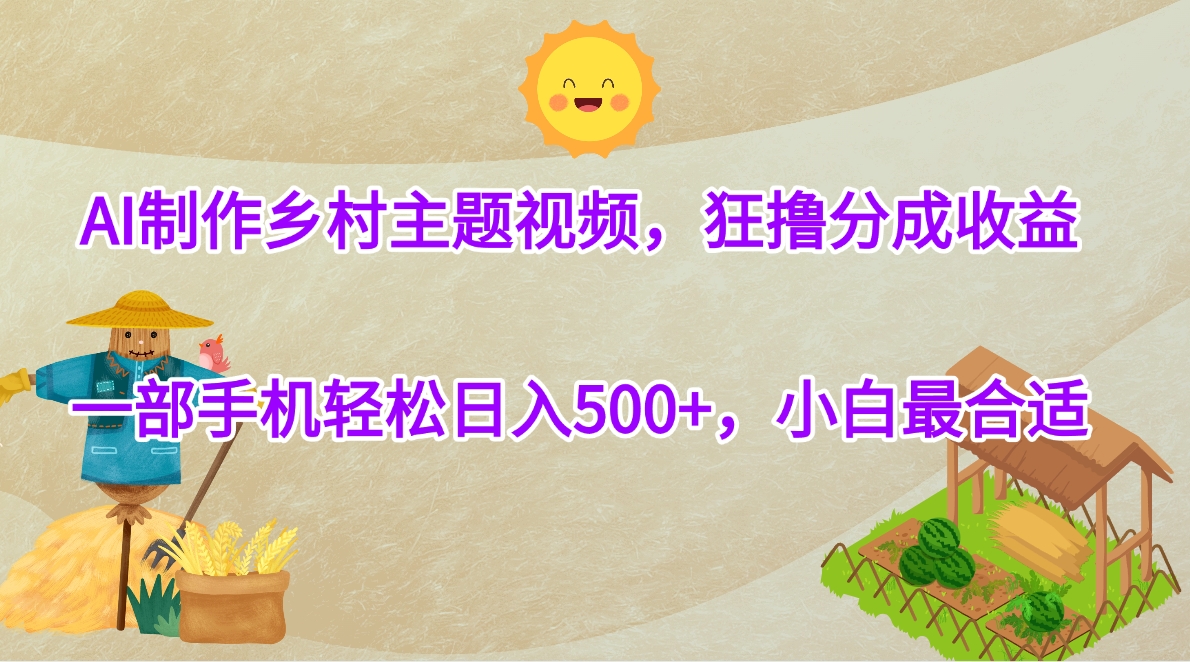 AI制作乡村主题视频，狂撸分成收益，一部手机轻松日入500+，小白最合适-知创网