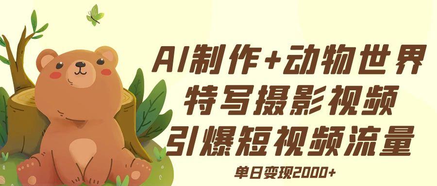 AI制作动物世界特写摄影视频+引爆短视频流量+单日变现2000+-知创网