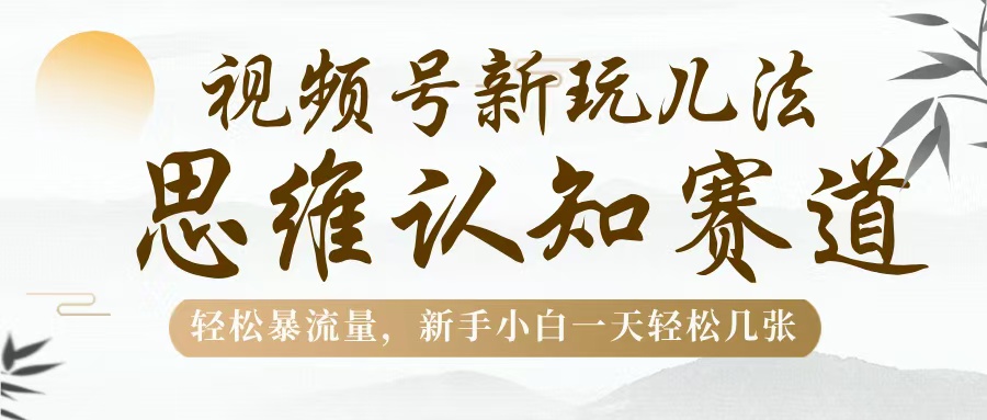 视频号新玩儿法，思维认知赛道，轻松暴流量，新手小白一天几张-知创网