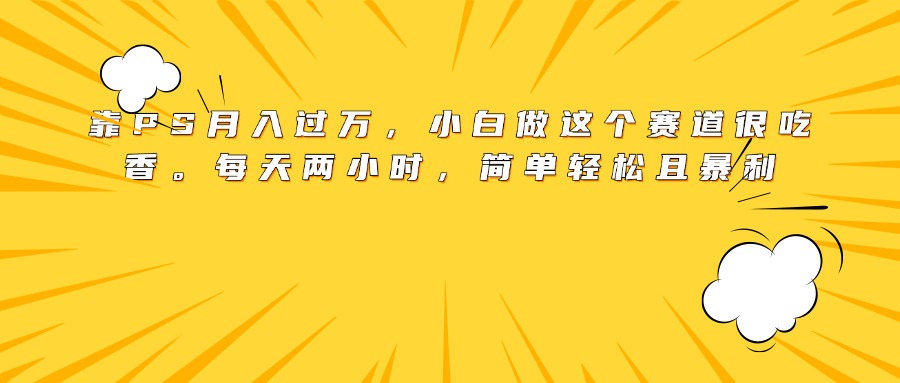靠PS月入过万，小白做这个赛道很吃香。每天两小时，简单轻松且暴利-知创网