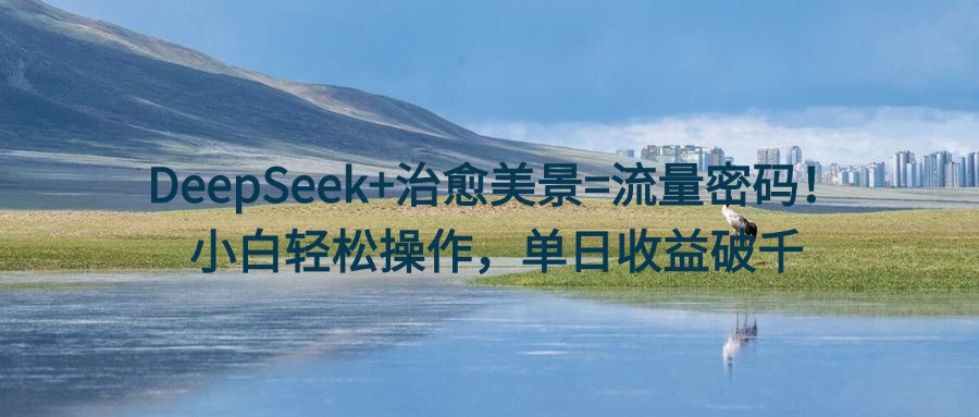 DeepSeek+治愈美景=流量密码！小白轻松操作，单日收益破千-知创网