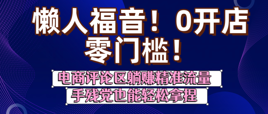 懒人福音！0开店、零门槛！电商评论区躺赚精准流量，手残党也能轻松拿捏-知创网