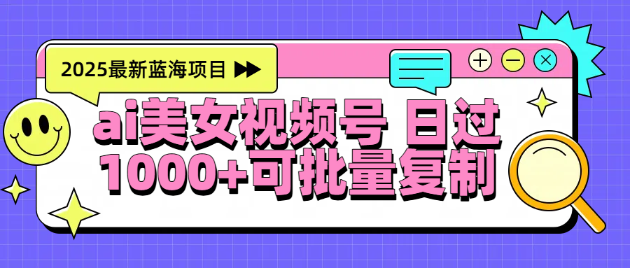 2025年最新蓝海项目 ai美女视频号 日入1000＋ 可批量复制-知创网