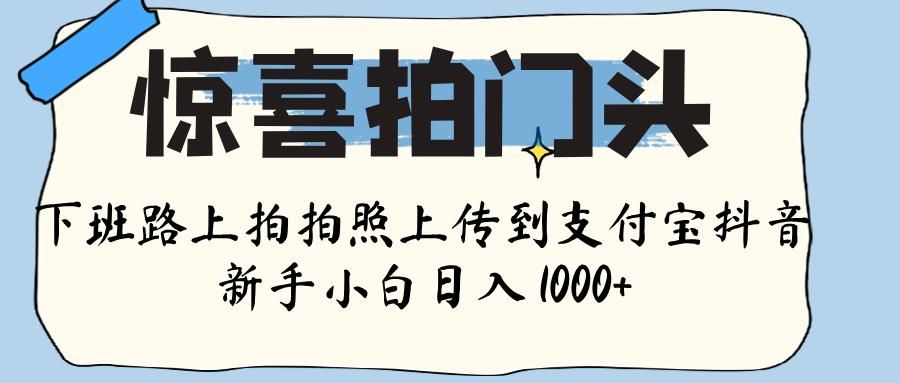 惊喜拍门头 ， 下班路上拍拍照片， 上 传 到 支付宝和抖音新手日入 1000+-知创网