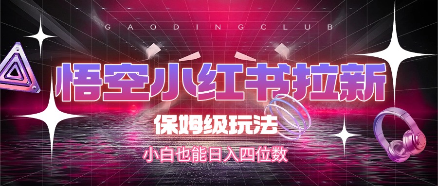 悟空小红书拉新，保姆级玩法，小白也能日入四位数-知创网