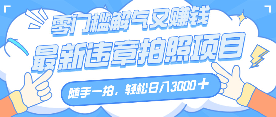 解气又赚钱的项目，随手一拍，轻松收入3000+，最新违章拍照赚钱-知创网