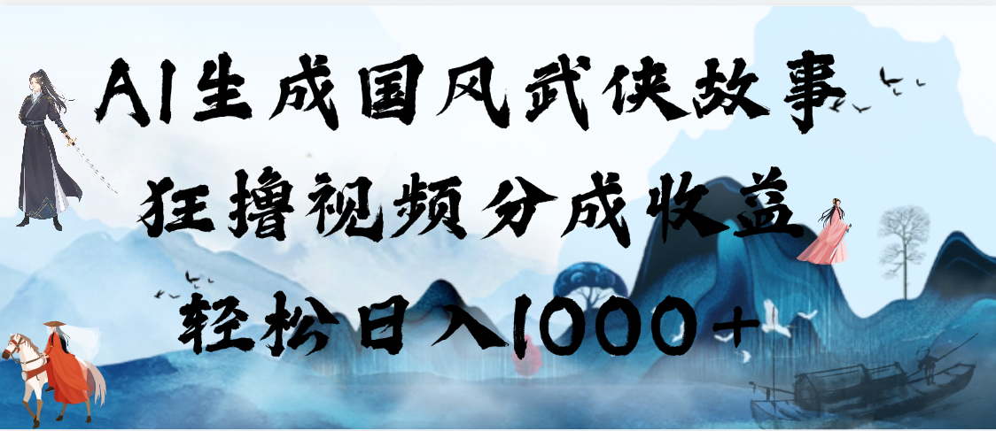 AI生成国风武侠故事，狂撸视频分成收益，轻松日入1000+【可多平台分发】-知创网