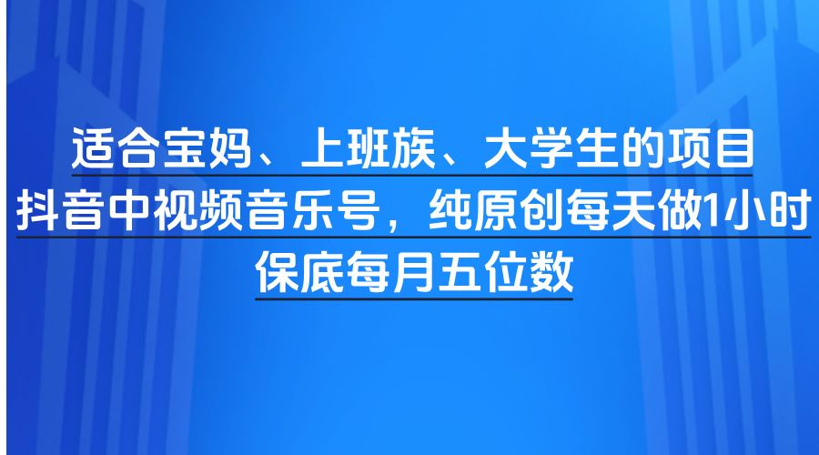 适合宝妈、上班族、大学生的项目，抖音中视频音乐号，纯原创每天做1小时，保底每月五位数-知创网