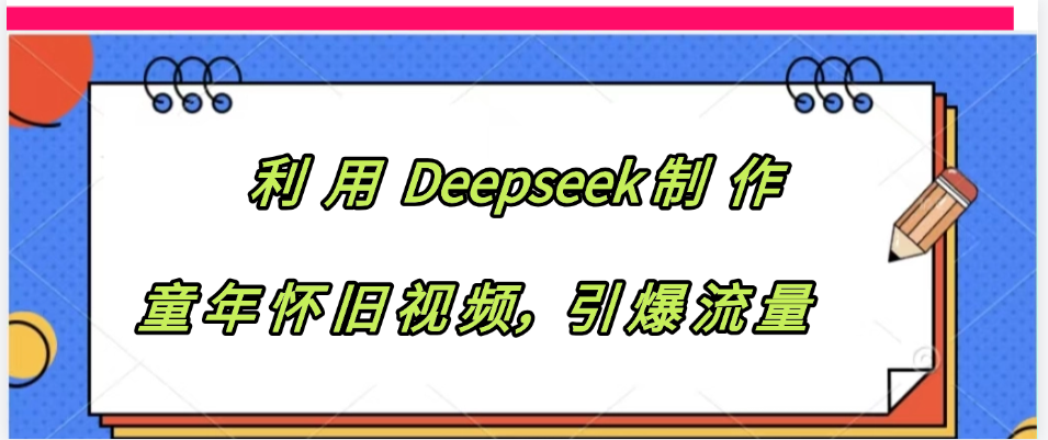 利用 Deepseek制 作童年怀旧视频，引爆流量-知创网