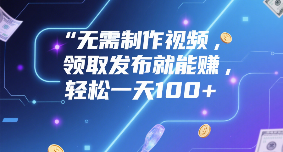 无需制作视频，领取发布就能赚，轻松一天100+-知创网