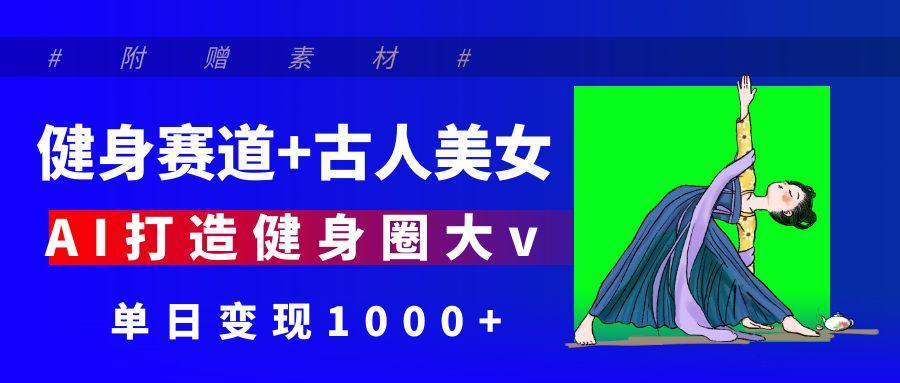 健身赛道+古人美女 AI打造健身圈大v 单日变现1000+-知创网