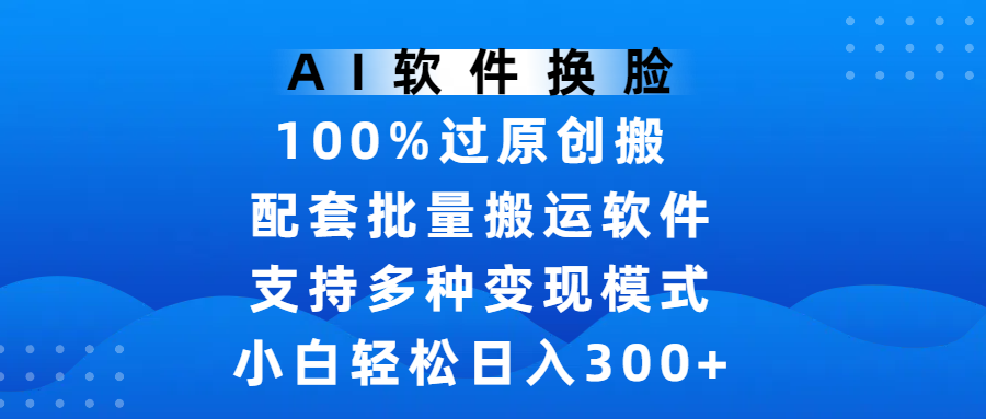 AI软件换脸，100%过原创，搬运涨粉必备，项目配套批量搬运软件及多种变现模式，小白轻松日入300+-知创网