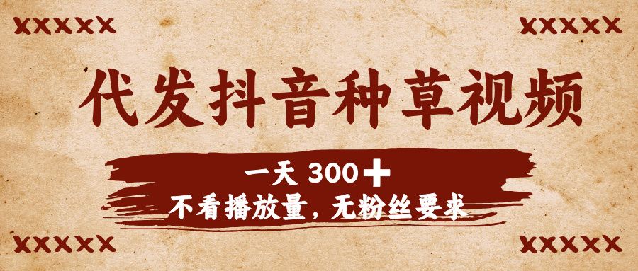 代发抖音种草视频，一天300➕，不看播放量，无粉丝要求-知创网