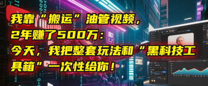 我靠“搬运”油管视频，2年赚了500万：今天，我把整套玩法和“黑科技工具箱”一次性给你！-知创网