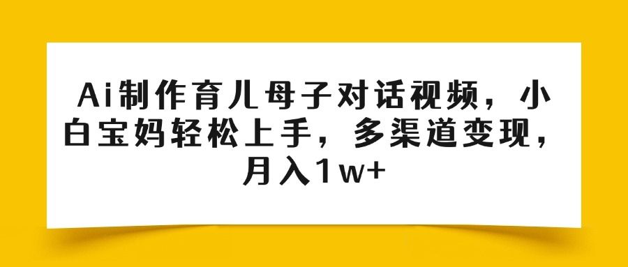 Ai制作育儿母子对话视频，小白宝妈轻松上手，多渠道变现，月入1w+-知创网