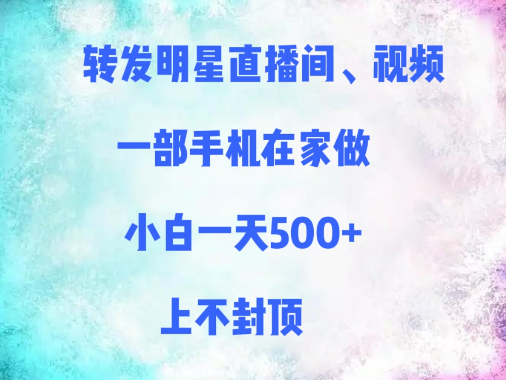 转发明星直播间、视频，一部手机在家做，小白一天500+，上不封顶-知创网