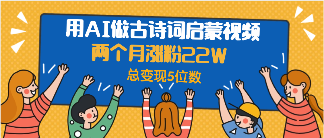 用AI做古诗词启蒙视频，两个月涨粉22W，总变现5位数-知创网