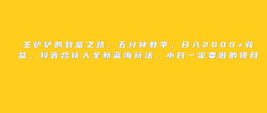 王铲铲的致富之路，日入2000+收益，五分钟教学，抖音合伙人全新蓝海玩法，小白一定要做的项目-知创网