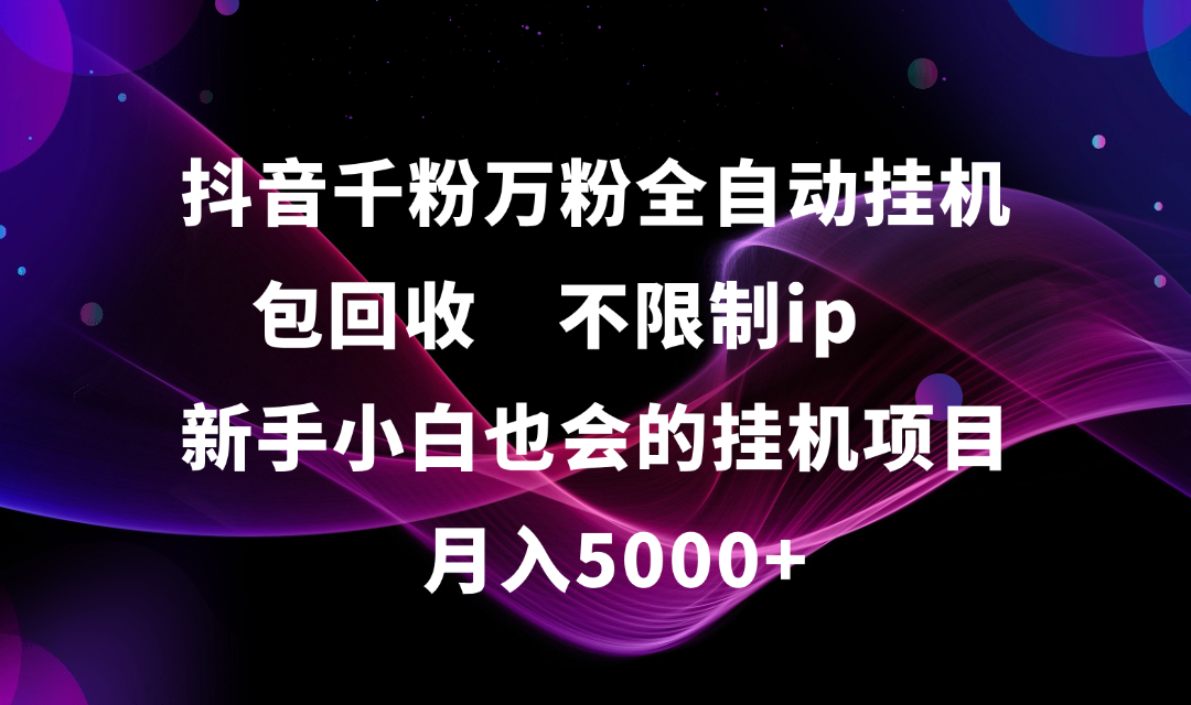 抖音千粉万粉全自动挂机，包回收，不限制ip，新手小白也会的批量挂机，月入5000+-知创网