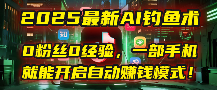 2025最新AI钓鱼术：0粉丝0经验，一部手机就能开启自动赚钱模式！-知创网