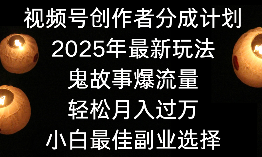 视频号创作者分成计划，2025年最新玩法鬼故事爆流量，小白轻松上手，副业的绝佳选择，轻松月入过万-知创网
