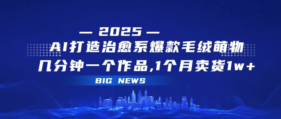 AI打造治愈系爆款毛绒萌物，几分钟一个作品,1 个月卖货 1w+-知创网