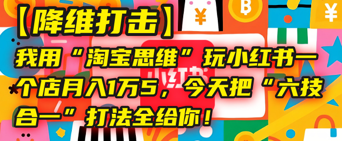 【降维打击】我用“淘宝思维”玩小红书，一个店月入1万5，今天把“六技合一”打法全给你！-知创网