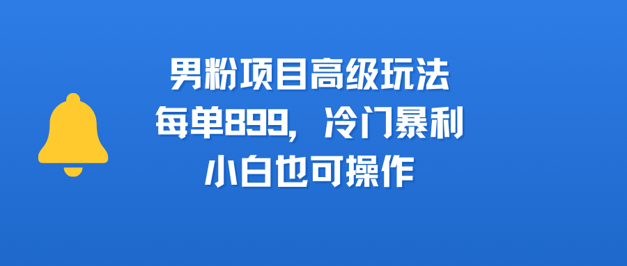 男粉项目高级玩法，每单899，冷门暴利，小白也可操作-知创网