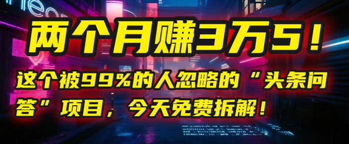 “头条问答”项目，今天免费拆解！两个月赚3万5！这个被99%的人忽略的-知创网