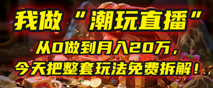 做“潮玩直播”，从0做到月入20万，今天把整套玩法免费拆解！-知创网