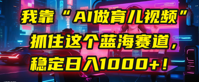 我靠“AI做育儿视频”，抓住这个蓝海赛道，稳定日入1000+！-知创网